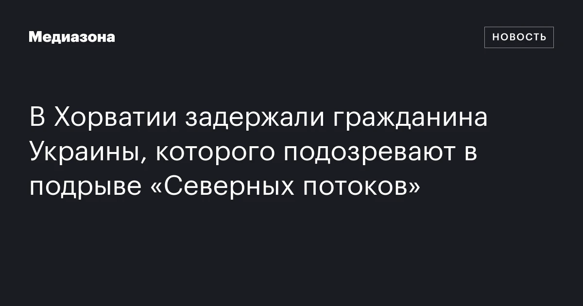 В Хорватии задержали гражданина Украины, которого подозревают в подрыве «Северных потоков»