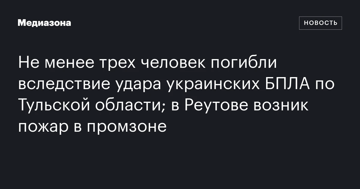 Не менее трех человек погибли вследствие удара украинских БПЛА по Тульской области; в Реутове возник пожар в промзоне