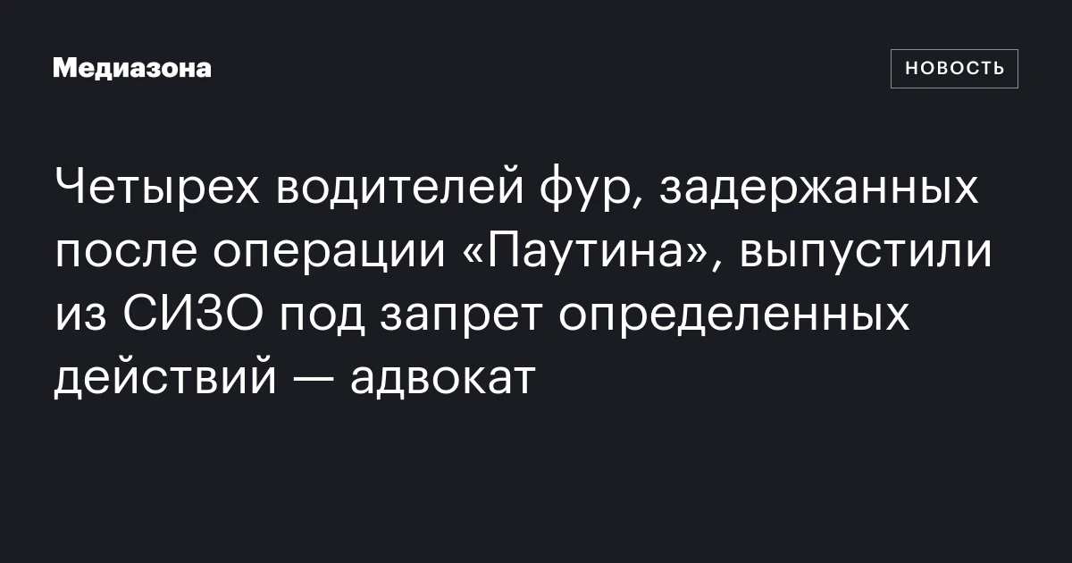 Четырех водителей фур, задержанных после операции «Паутина», выпустили из СИЗО под запрет определенных действий — адвокат