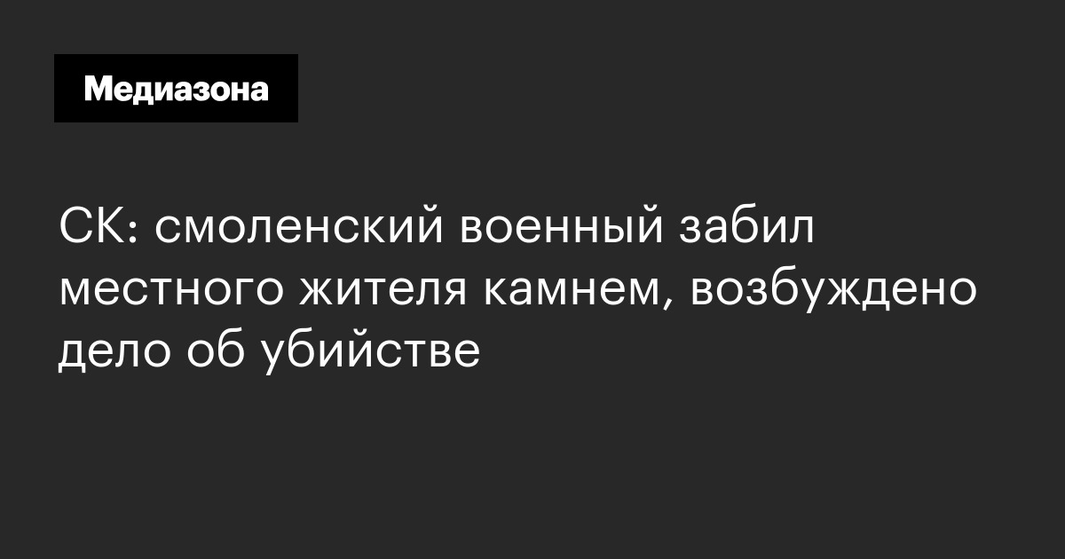 СК: смоленский военный забил местного жителя камнем, возбуждено дело об убийстве