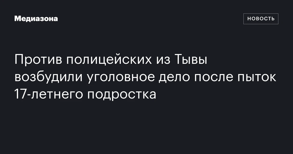 Против полицейских из Тывы возбудили уголовное дело после пыток 17‑летнего подростка