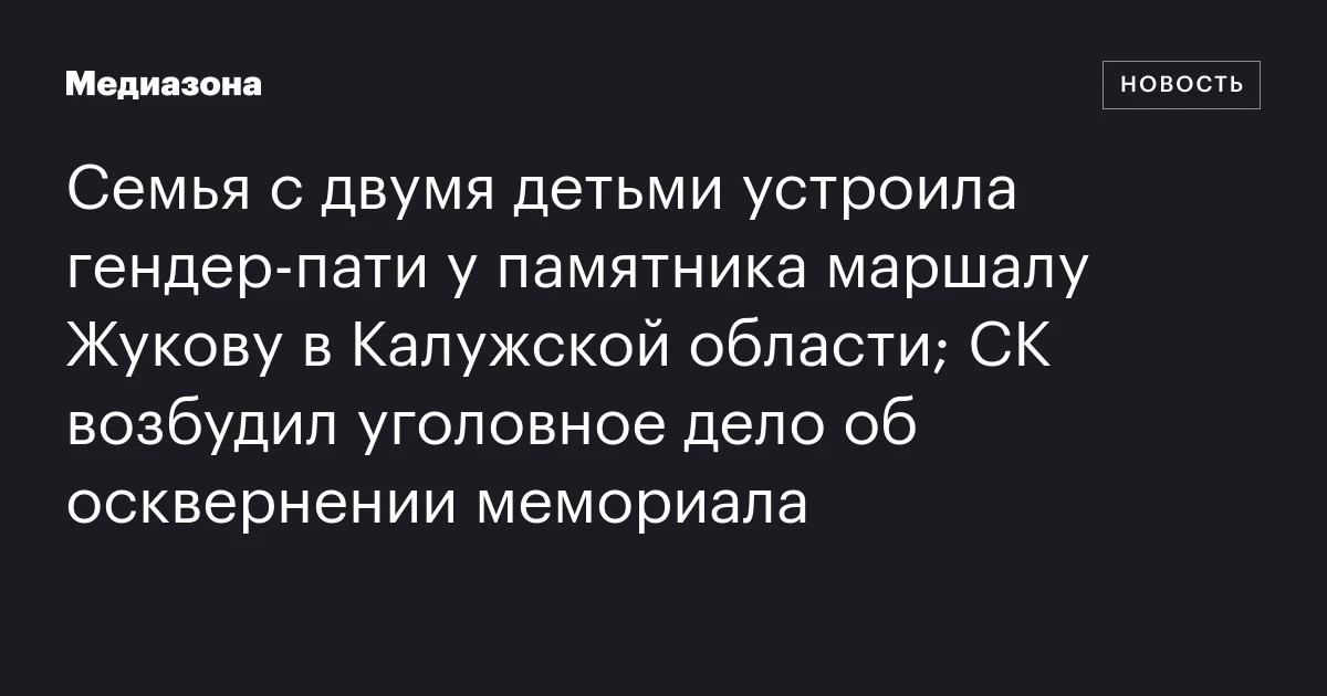 Семья с двумя детьми устроила гендер‑пати у памятника маршалу Жукову в Калужской области; СК возбудил уголовное дело об осквернении мемориала