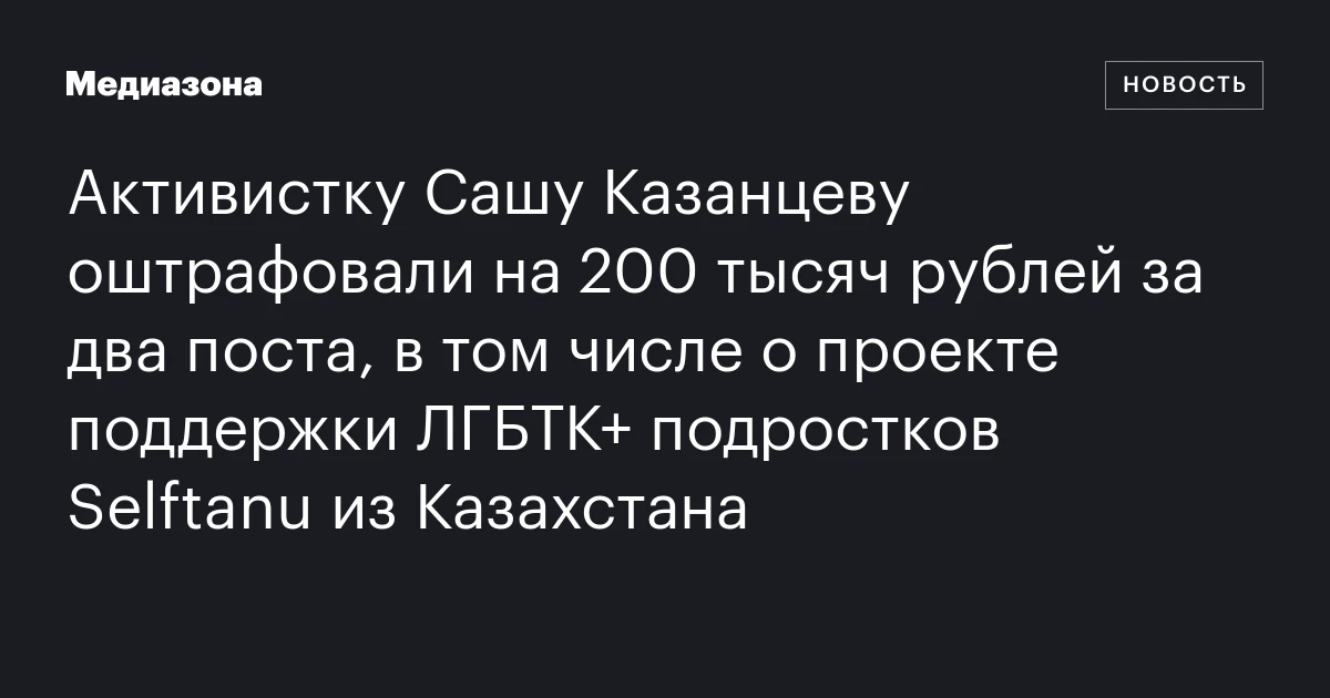 Активистку Сашу Казанцеву оштрафовали на 200 тысяч рублей за два поста, в том числе о проекте поддержки ЛГБТК+ подростков Selftanu из Казахстана