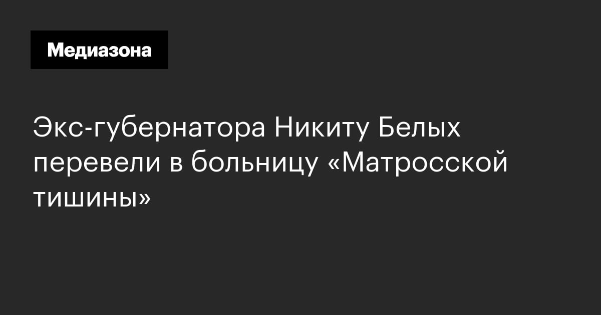Экс-губернатора никиту белых перевели в больницу «матросской тишины»