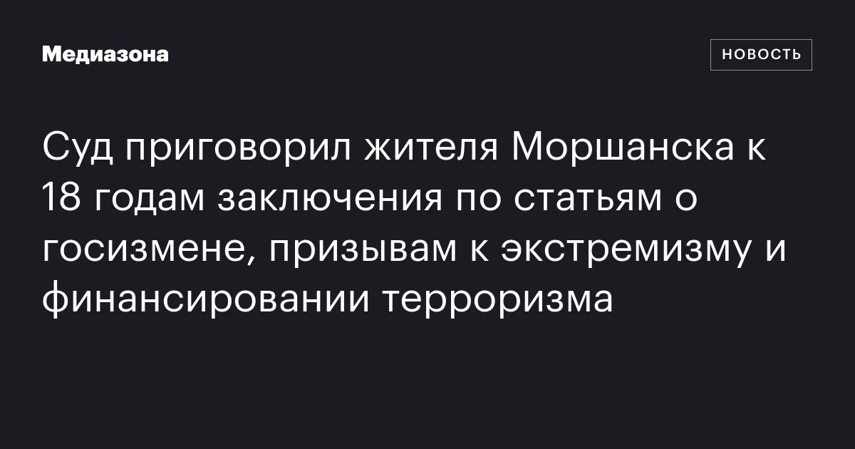 Суд приговорил жителя Моршанска к 18 годам заключения по статьям о госизмене, призывам к экстремизму и финансировании терроризма