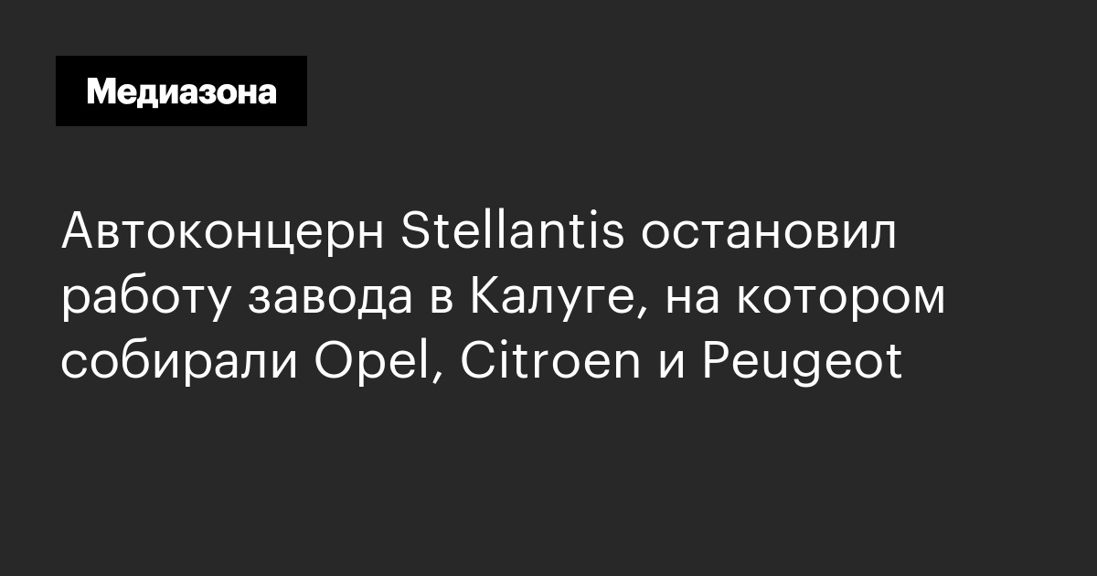 Автоконцерн stellantis остановил работу завода в калуге, на котором собирали opel, citroen и peugeot