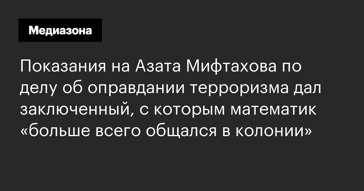 Показания на азата мифтахова по делу об оправдании терроризма дал заключенный, с которым математик «больше всего общался в колонии»