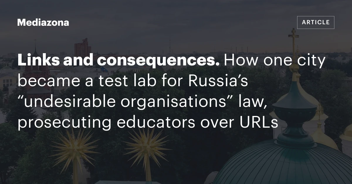 Links and consequences. How one city became a test lab for Russia’s “undesirable organisations” law, prosecuting educators over URLs