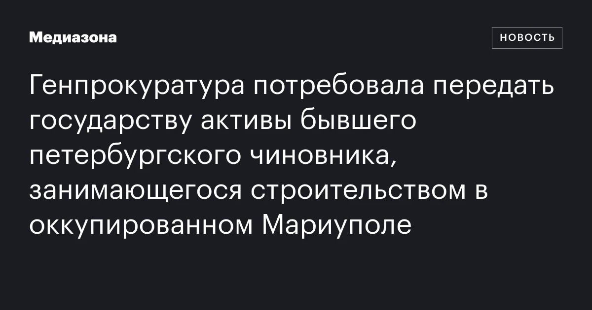 Генпрокуратура потребовала передать государству активы бывшего петербургского чиновника, занимающегося строительством в оккупированном Мариуполе