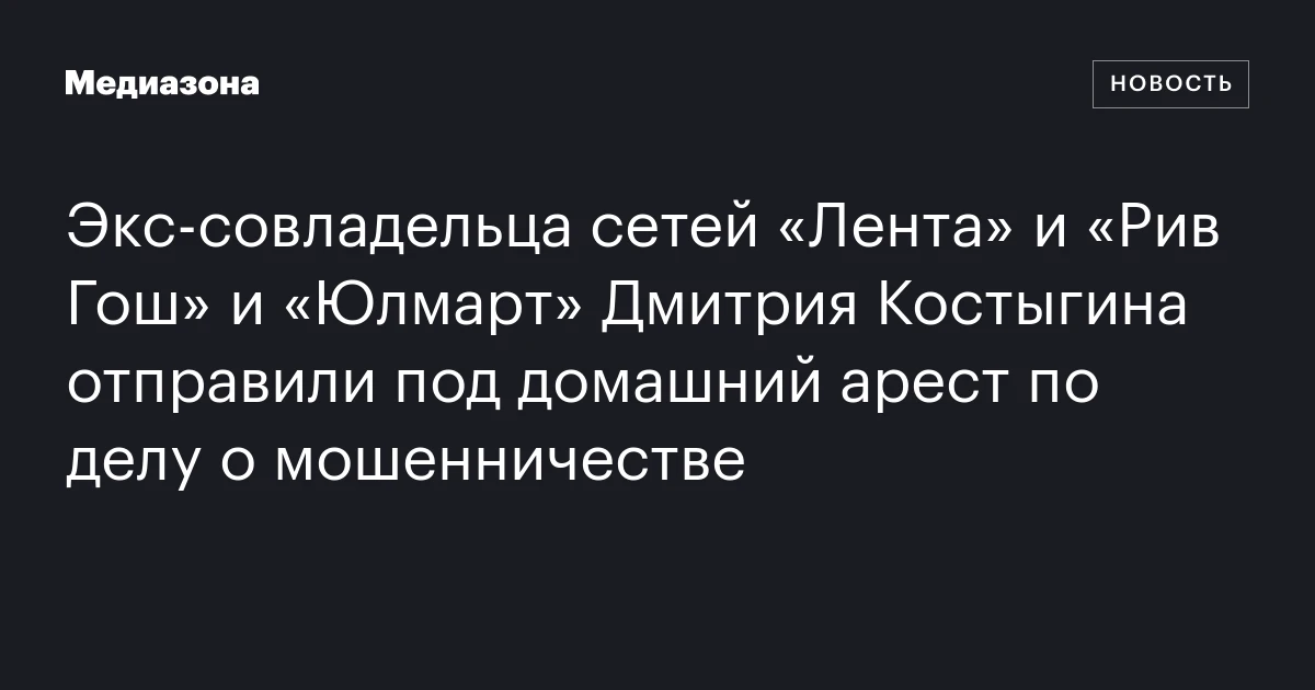 Экс‑совладельца сетей «Лента» и «Рив Гош» и «Юлмарт» Дмитрия Костыгина отправили под домашний арест по делу о мошенничестве