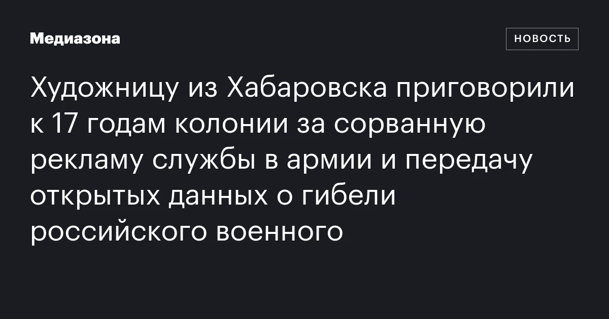 Художницу из Хабаровска приговорили к 17 годам колонии за сорванную рекламу службы в армии и передачу открытых данных о гибели российского военного
