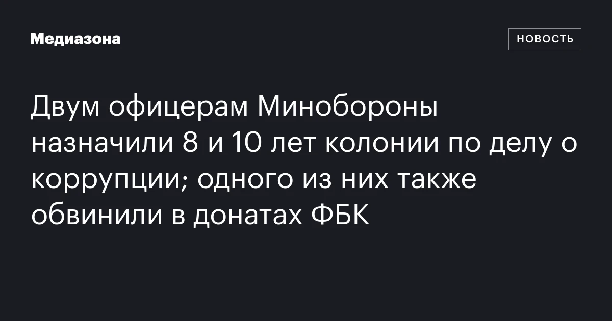 Двум офицерам Минобороны назначили 8 и 10 лет колонии по делу о коррупции; одного из них также обвинили в донатах ФБК