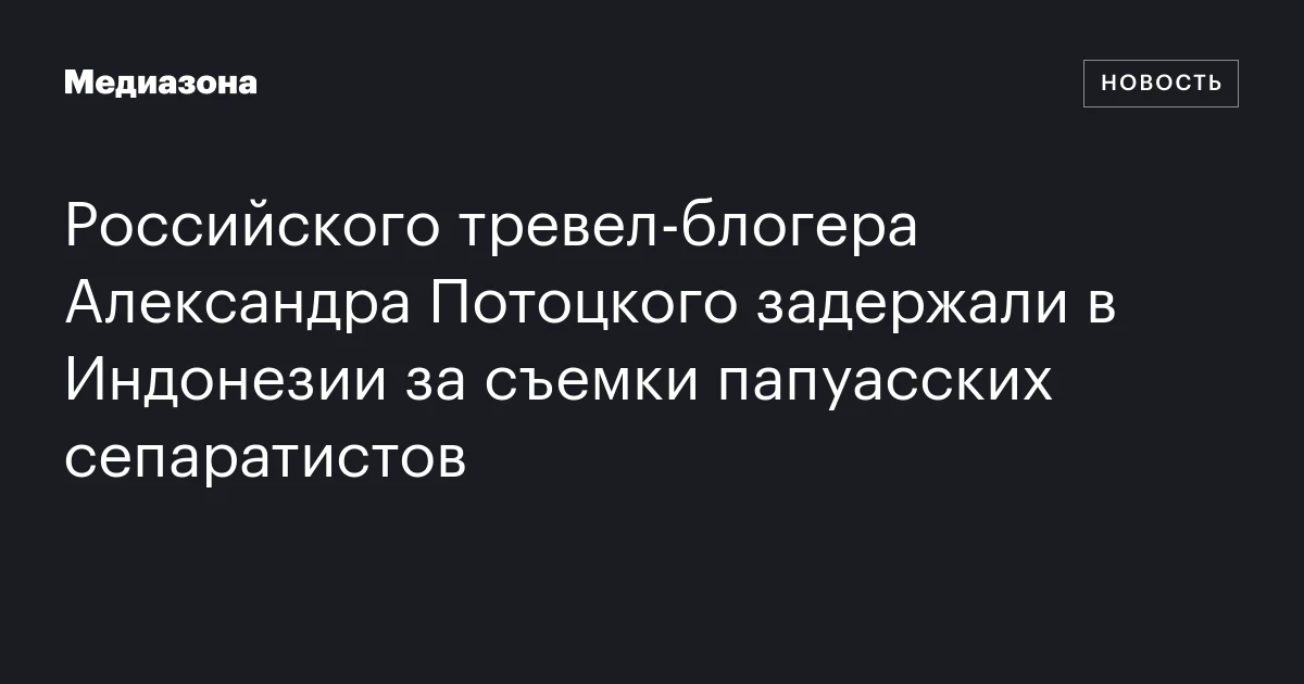 Российского тревел‑блогера Александра Потоцкого задержали в Индонезии за съемки папуасских сепаратистов