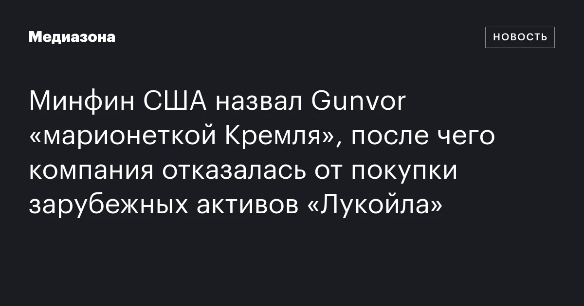 Минфин США назвал Gunvor «марионеткой Кремля», после чего компания отказалась от покупки зарубежных активов «Лукойла»