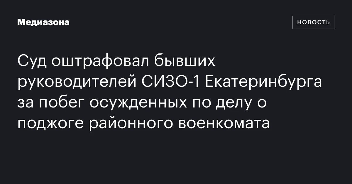 Суд оштрафовал бывших руководителей СИЗО‑1 Екатеринбурга за побег осужденных по делу о поджоге районного военкомата