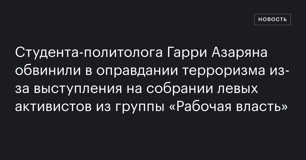 Студента‑политолога Гарри Азаряна обвинили в оправдании терроризма из‑за выступления на собрании левых активистов из группы «Рабочая власть»