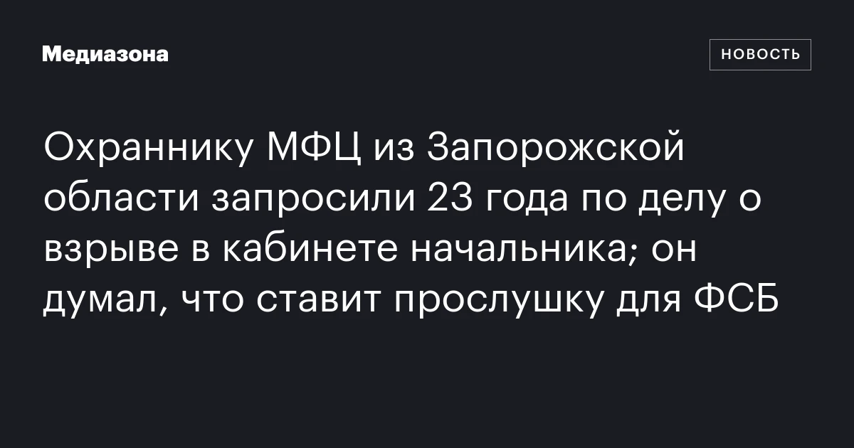 Охраннику МФЦ из Запорожской области запросили 23 года по делу о взрыве в кабинете начальника; он думал, что ставит прослушку для ФСБ
