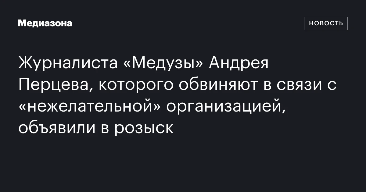 Журналиста «Медузы» Андрея Перцева, которого обвиняют в связи с «нежелательной» организацией, объявили в розыск