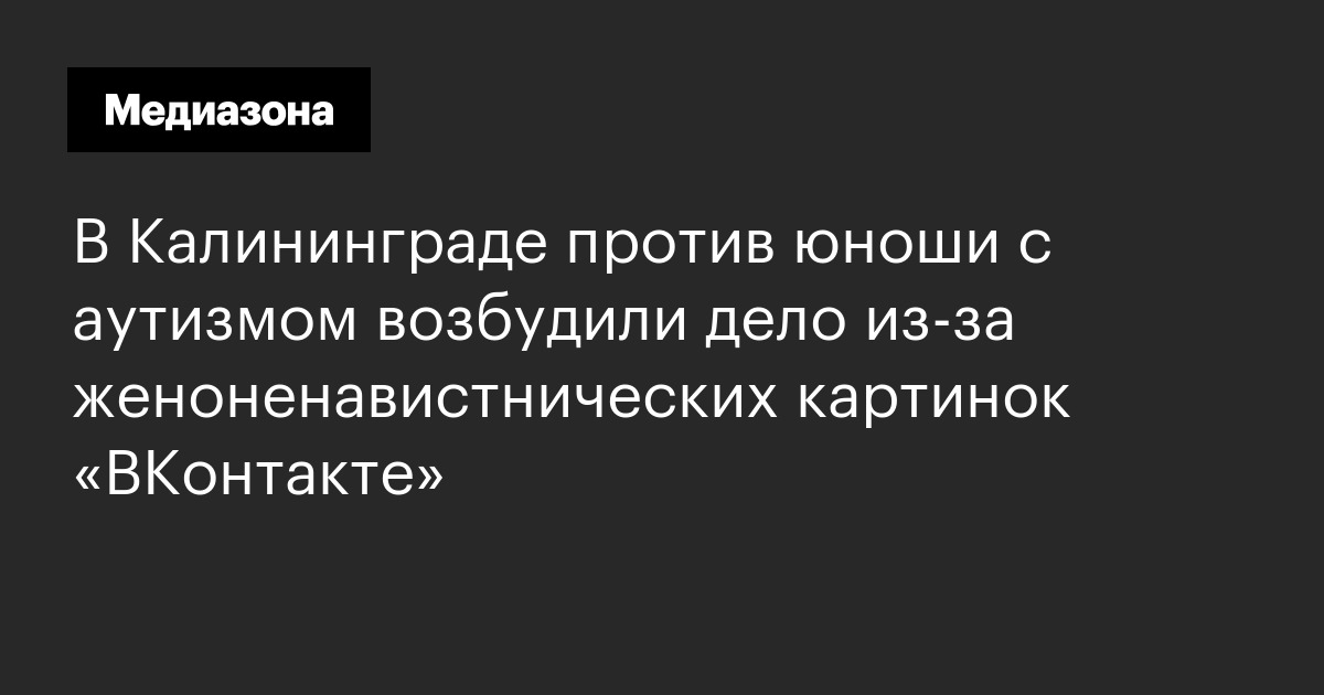 В калининграде против юноши с аутизмом возбудили дело из-за женоненавистнических картинок «вконтакте»