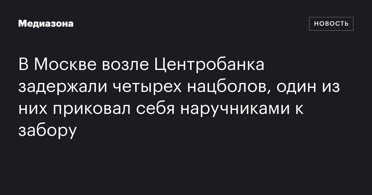 В Москве возле Центробанка задержали четырех нацболов, один из них приковал себя наручниками к забору