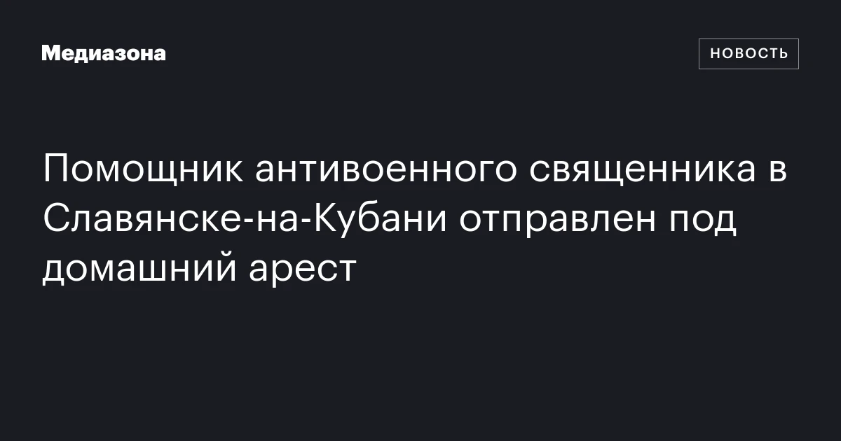 Помощник антивоенного священника в Славянске‑на‑Кубани отправлен под домашний арест