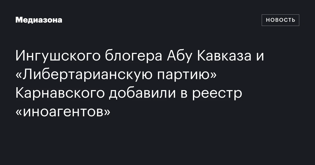 Ингушского блогера Абу Кавказа и «Либертарианскую партию» Карнавского добавили в реестр «иноагентов»