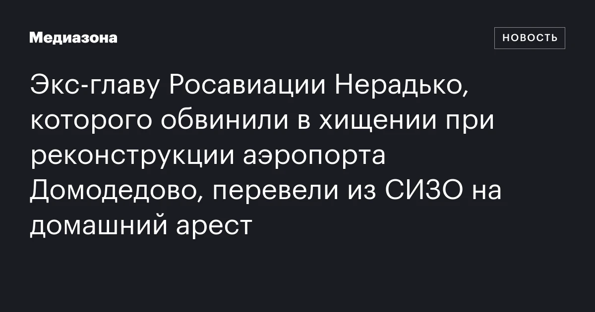 Экс‑главу Росавиации Нерадько, которого обвинили в хищении при реконструкции аэропорта Домодедово, перевели из СИЗО на домашний арест