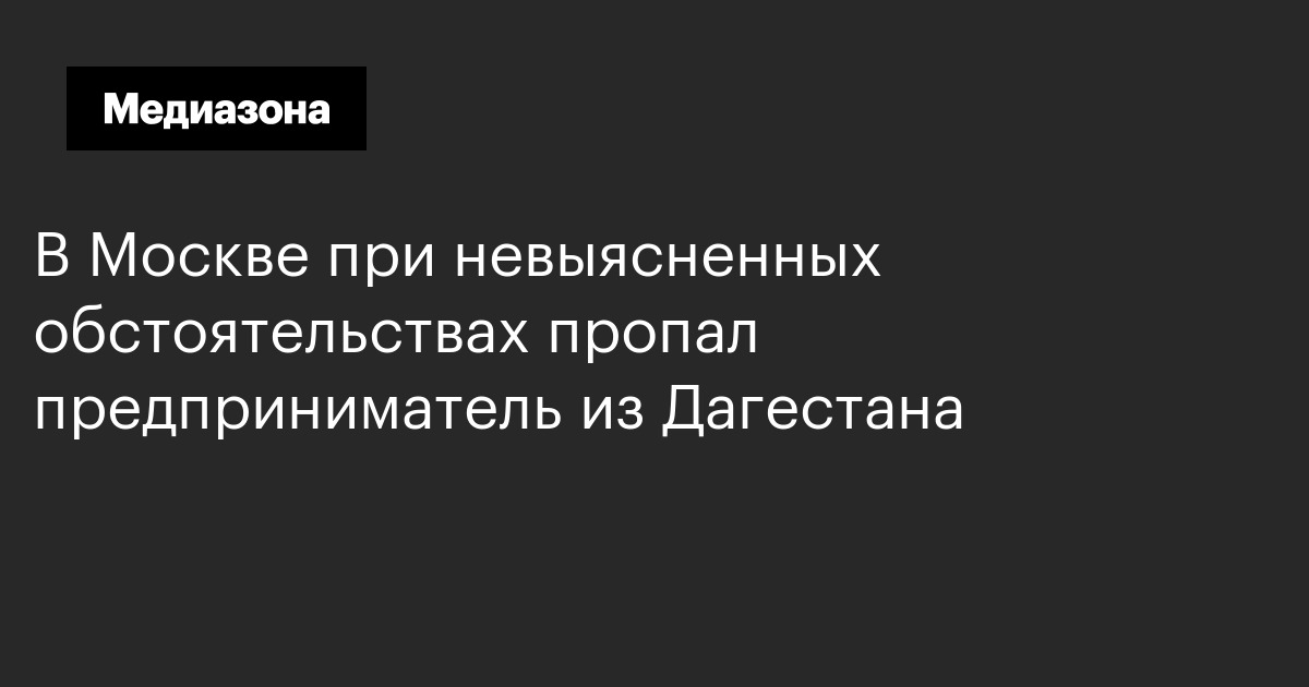 В москве при невыясненных обстоятельствах пропал предприниматель из дагестана