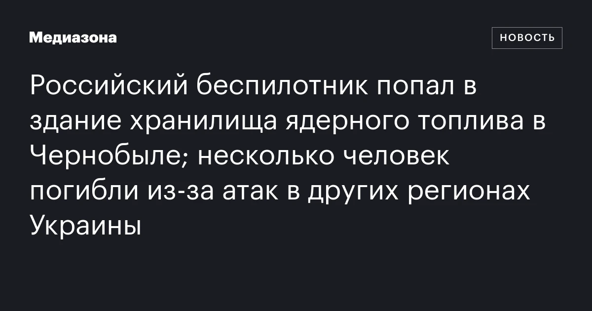 Российский беспилотник попал в здание хранилища ядерного топлива в Чернобыле; несколько человек погибли из‑за атак в других регионах Украины