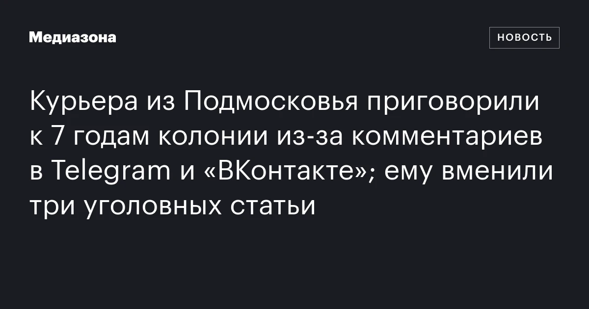 Курьера из Подмосковья приговорили к 7 годам колонии из‑за комментариев в Telegram и «ВКонтакте»; ему вменили три уголовных статьи