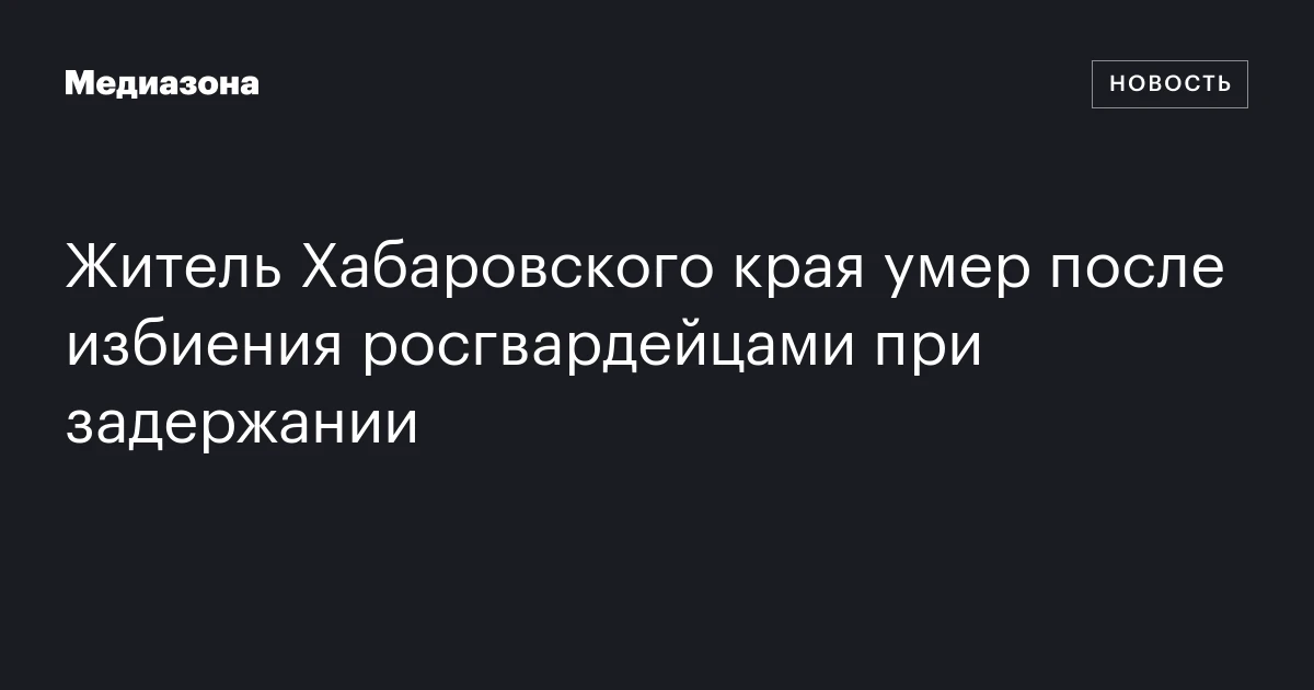 Житель Хабаровского края умер после избиения росгвардейцами при задержании