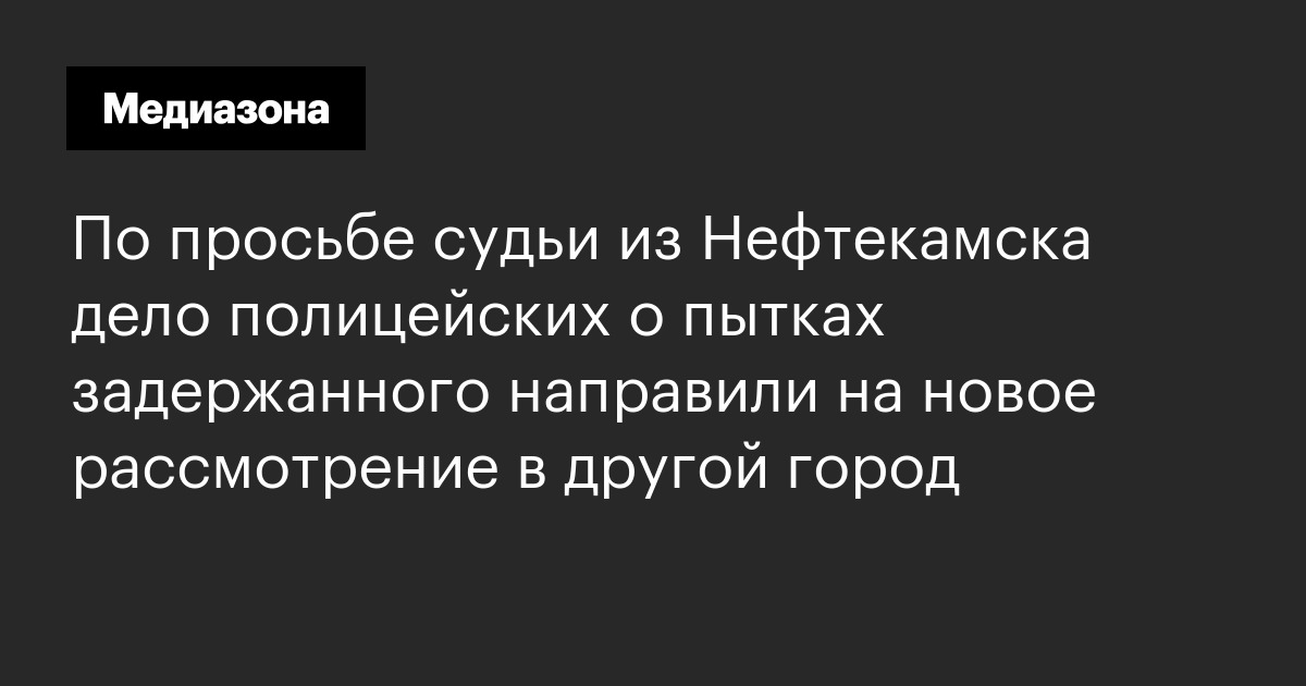 По просьбе судьи из Нефтекамска дело полицейских о пытках задержанного ...