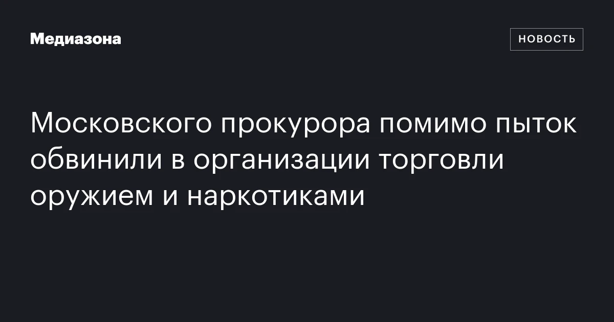 Московского прокурора помимо пыток обвинили в организации торговли оружием и наркотиками