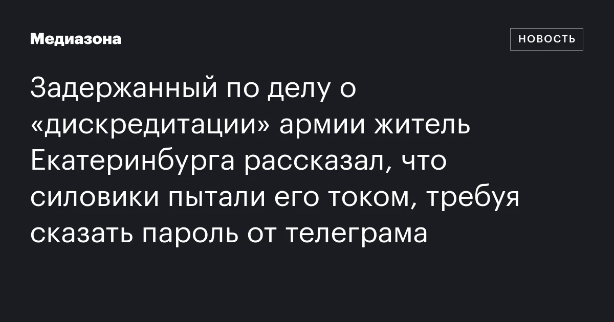 Задержанный по делу о «дискредитации» армии житель Екатеринбурга рассказал, что силовики пытали его током, требуя сказать пароль от телеграма