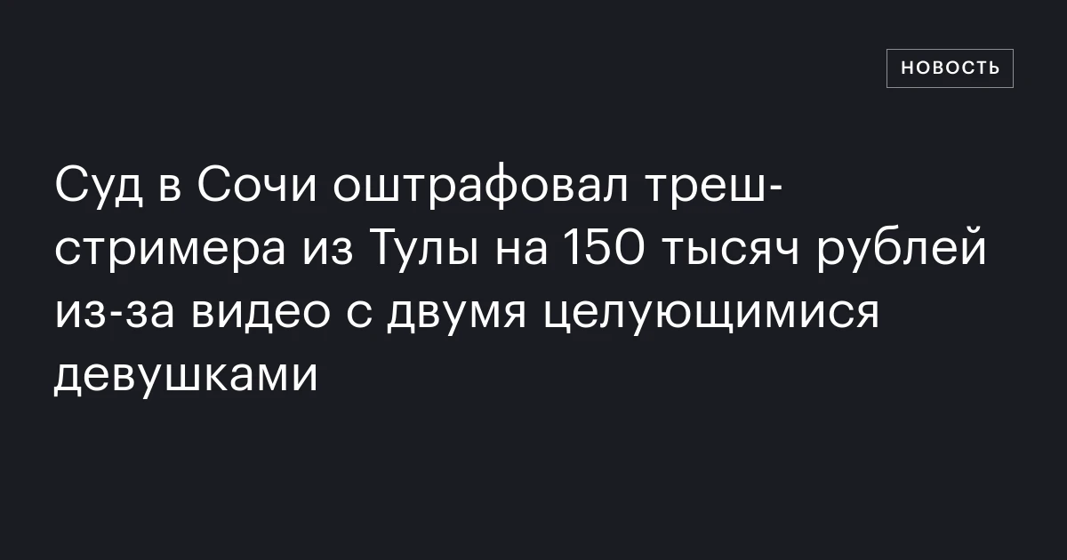 Суд в Сочи оштрафовал треш‑стримера из Тулы на 150 тысяч рублей из‑за видео с двумя целующимися девушками