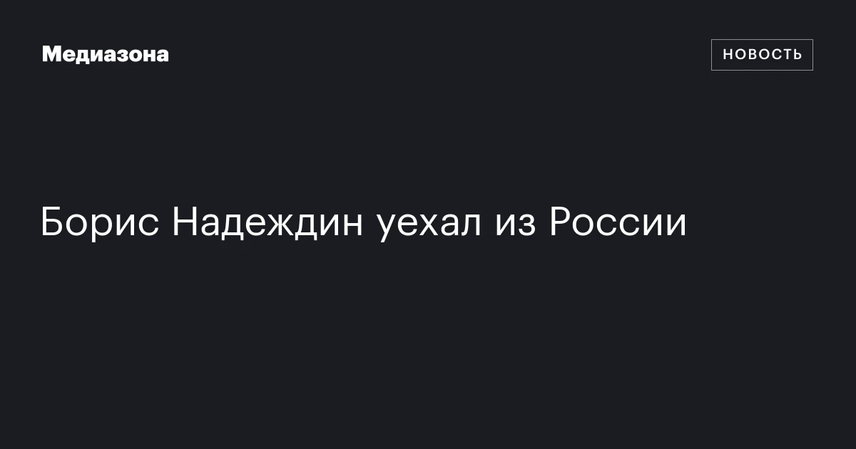Борис Надеждин уехал из России
