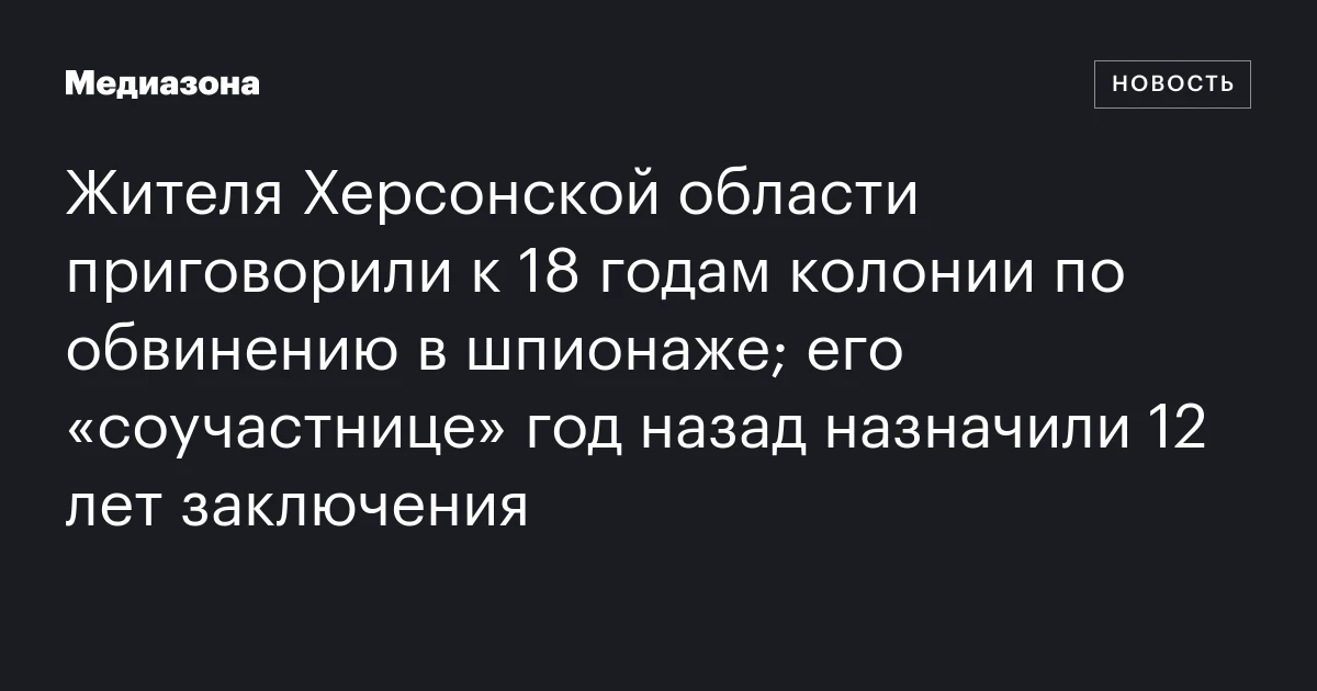 Жителя Херсонской области приговорили к 18 годам колонии по обвинению в шпионаже; его «соучастнице» год назад назначили 12 лет заключения