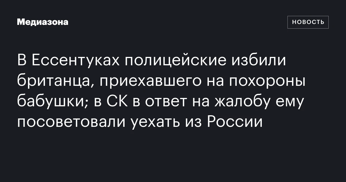 В Ессентуках полицейские избили британца, приехавшего на похороны бабушки; в СК в ответ на жалобу ему посоветовали уехать из России