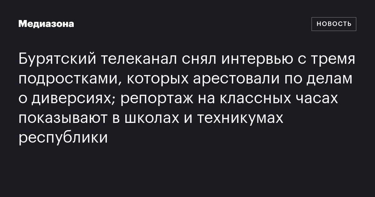 Бурятский телеканал снял интервью с тремя подростками, которых арестовали по делам о диверсиях; репортаж на классных часах показывают в школах и техникумах республики