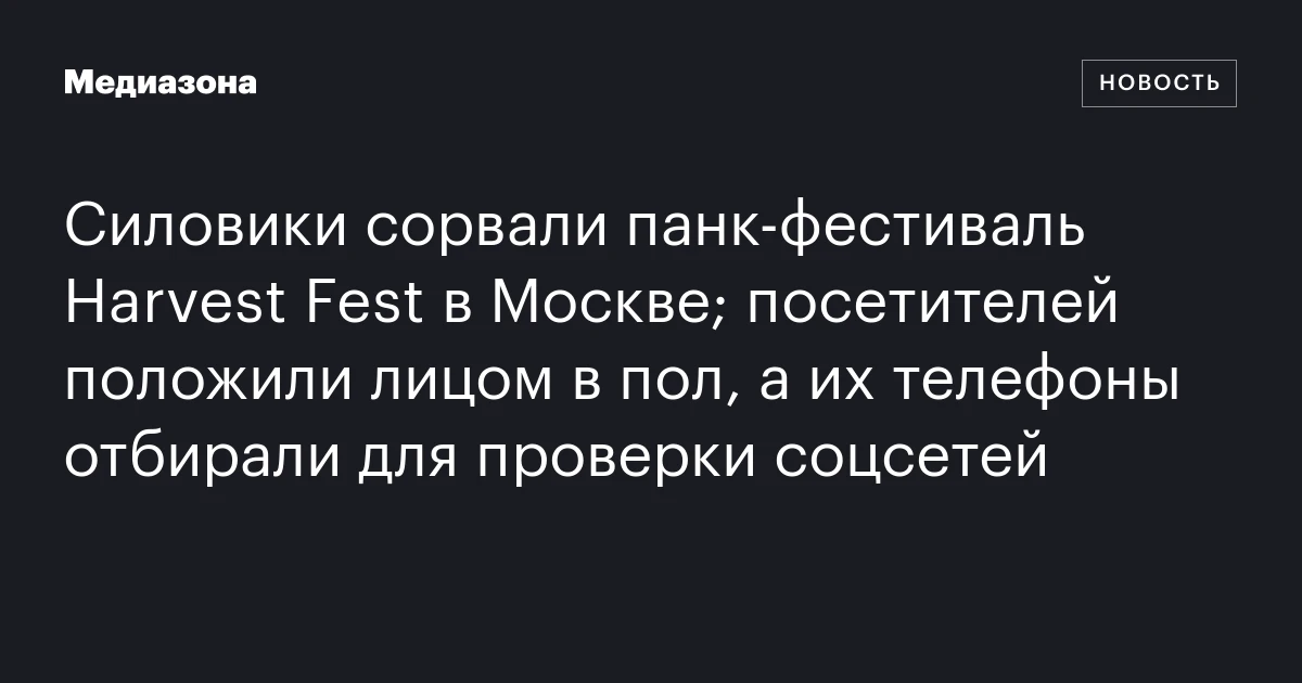 Силовики сорвали панк‑фестиваль Harvest Fest в Москве; посетителей положили лицом в пол, а их телефоны отбирали для проверки соцсетей