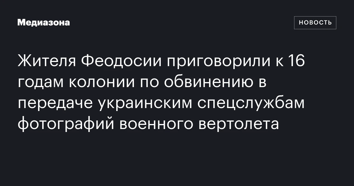 Жителя Феодосии приговорили к 16 годам колонии по обвинению в передаче украинским спецслужбам фотографий военного вертолета