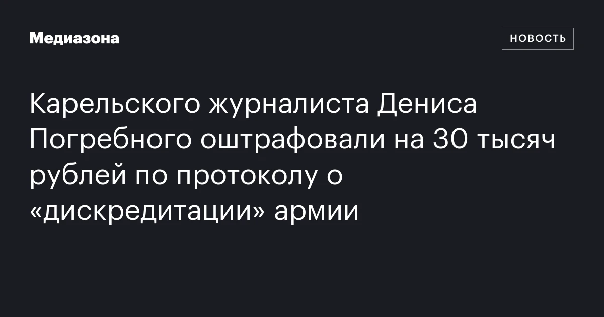 Карельского журналиста Дениса Погребного оштрафовали на 30 тысяч рублей по протоколу о «дискредитации» армии