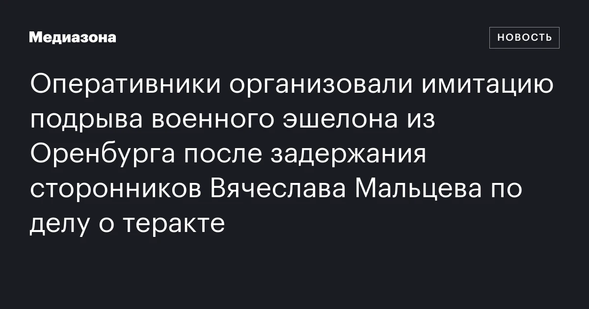 Оперативники организовали имитацию подрыва военного эшелона из Оренбурга после задержания сторонников Вячеслава Мальцева по делу о теракте