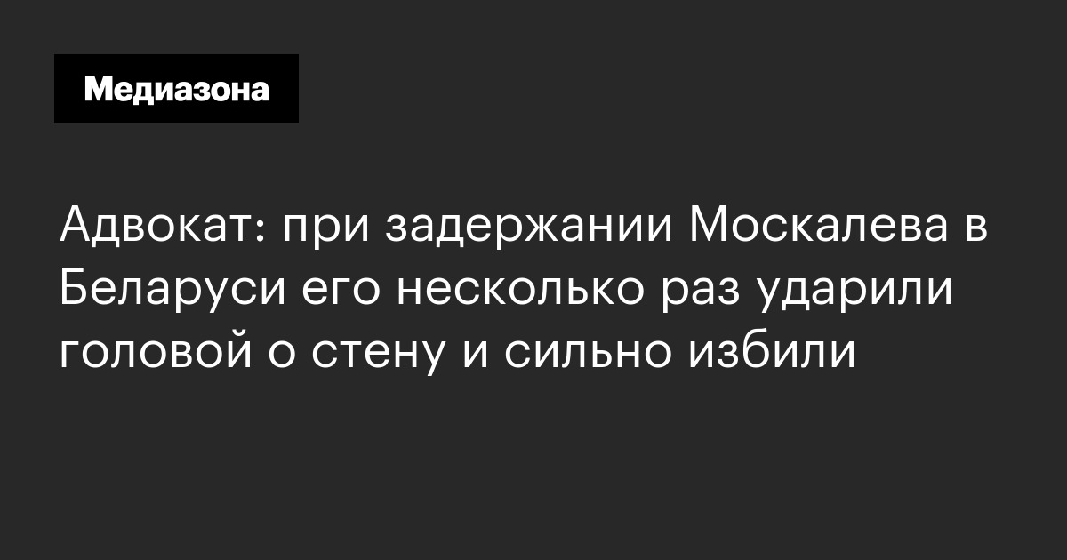 Адвокат: при задержании москалева в беларуси его несколько раз ударили головой о стену и сильно избили