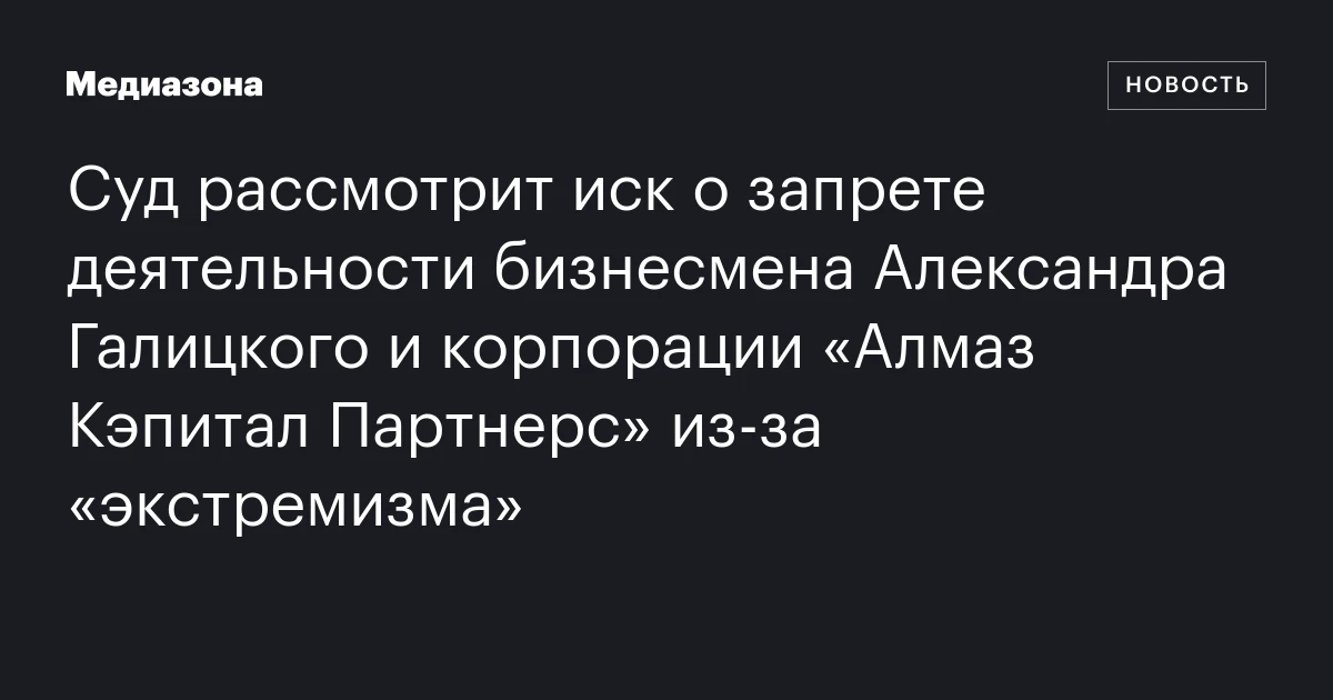 Суд рассмотрит иск о запрете деятельности бизнесмена Александра Галицкого и корпорации «Алмаз Кэпитал Партнерс» из‑за «экстремизма»