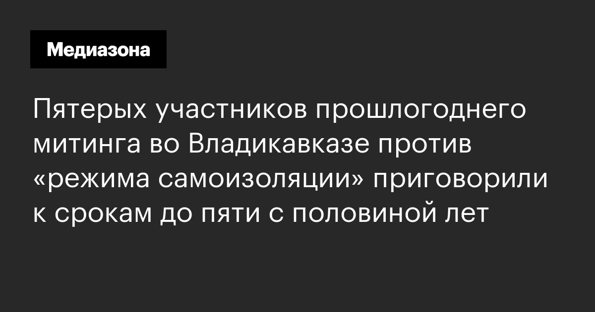 Пятерых участников прошлогоднего митинга во владикавказе против «режима самоизоляции» приговорили к срокам до пяти с половиной лет
