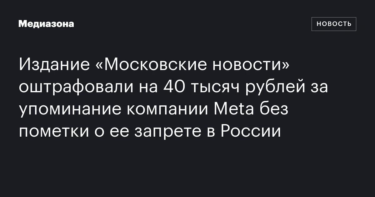 Издание «Московские новости» оштрафовали на 40 тысяч рублей за упоминание компании Meta без пометки о ее запрете в России
