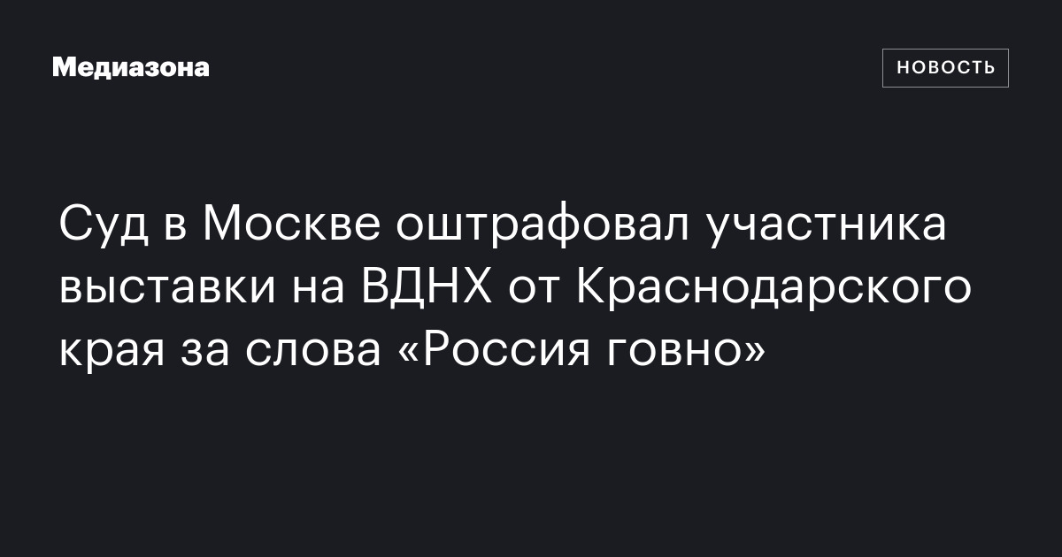 Суд в москве оштрафовал участника выставки на вднх от краснодарского края за слова «россия говно»