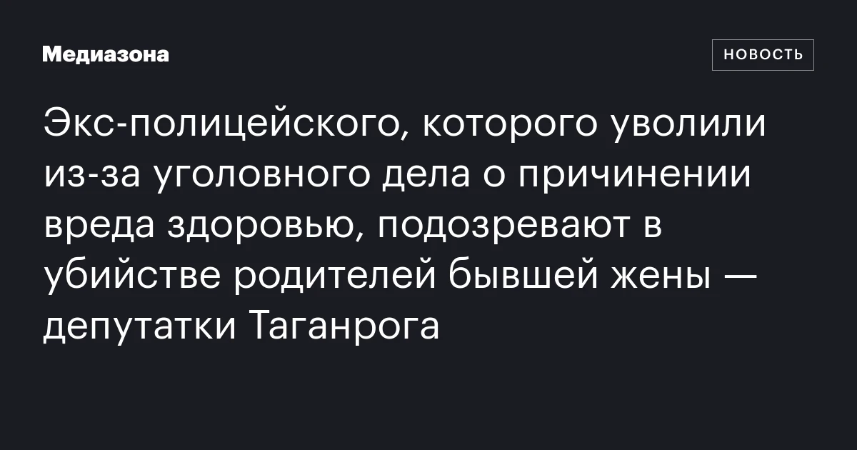 Экс‑полицейского, которого уволили из‑за уголовного дела о причинении вреда здоровью, подозревают в убийстве родителей бывшей жены — депутатки Таганрога