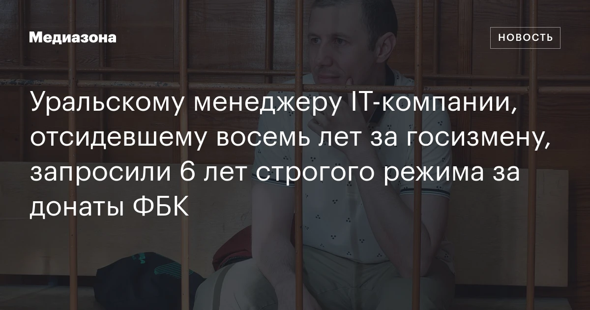 Уральскому менеджеру IT‑компании, отсидевшему восемь лет за госизмену, запросили 6 лет строгого режима за донаты ФБК
